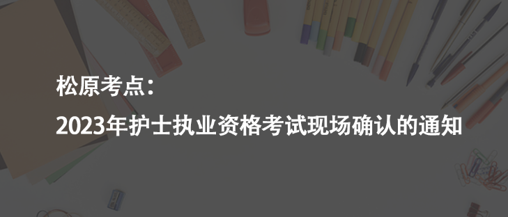 松原考點：2023年護士執(zhí)業(yè)資格考試現(xiàn)場確認(rèn)的通知