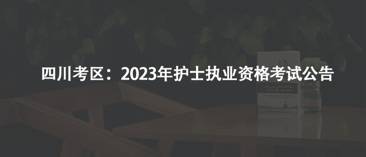 四川考區(qū)：2023年護士執(zhí)業(yè)資格考試公告