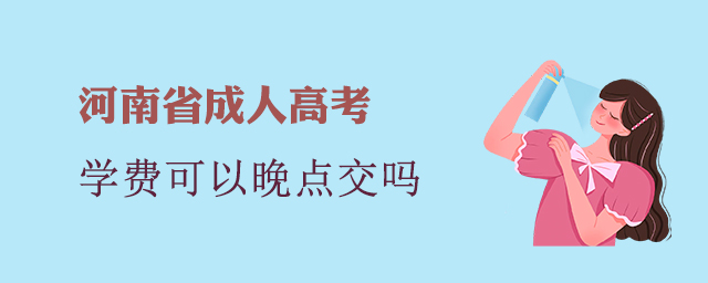河南省成人高考學(xué)費可以晚點交嗎？