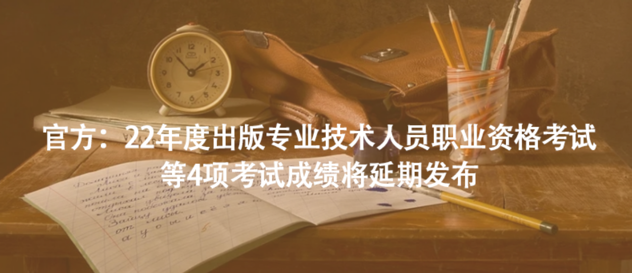 官方：22年度出版專業(yè)技術(shù)人員職業(yè)資格考試等4項考試成績將延期發(fā)布