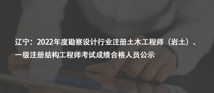 遼寧：2022年度勘察設計行業(yè)注冊土木工程師（巖土）、一級注冊結構工程師考試成績合格人員公示