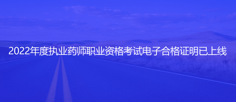 速看！2022年度執(zhí)業(yè)藥師職業(yè)資格考試電子合格證明已上線