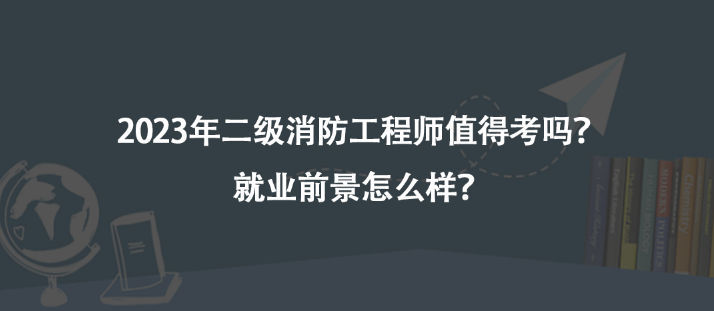 2023年二級消防工程師值得考嗎？就業(yè)前景怎么樣？